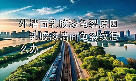 外墻面乳膠漆龜裂原因，乳膠漆墻面龜裂紋怎么辦