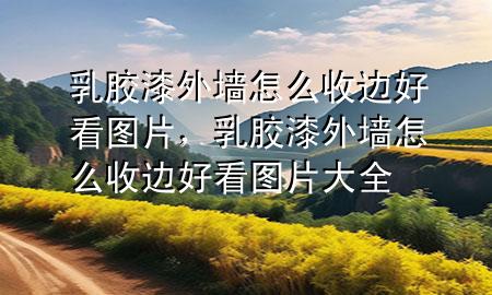 乳膠漆外墻怎么收邊好看圖片，乳膠漆外墻怎么收邊好看圖片大全
