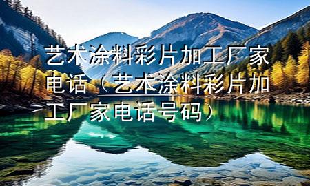 藝術(shù)涂料彩片加工廠家電話（藝術(shù)涂料彩片加工廠家電話號(hào)碼）