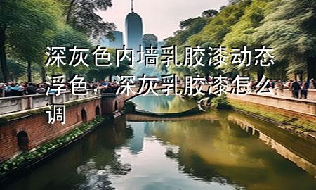 深灰色內(nèi)墻乳膠漆動(dòng)態(tài)浮色，深灰乳膠漆怎么調(diào)