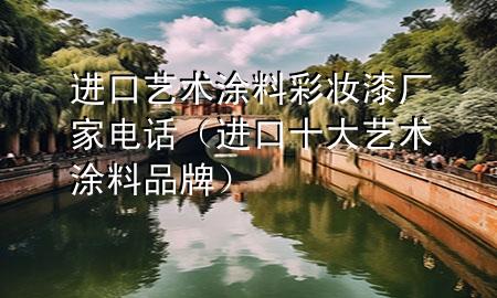 進(jìn)口藝術(shù)涂料彩妝漆廠家電話（進(jìn)口十大藝術(shù)涂料品牌）