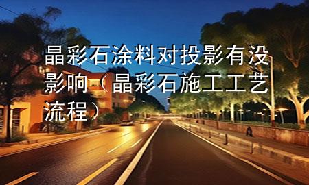 晶彩石涂料對投影有沒影響（晶彩石施工工藝流程）