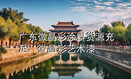 廣東微晶彩涂料貨源充足，微晶彩藝術(shù)漆