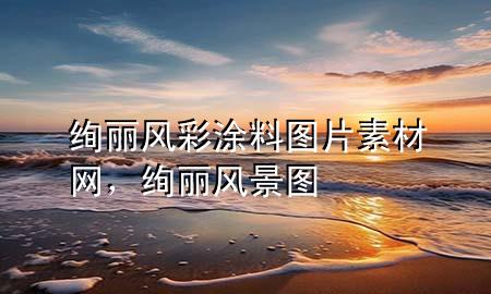 絢麗風(fēng)彩涂料圖片素材網(wǎng)，絢麗風(fēng)景圖