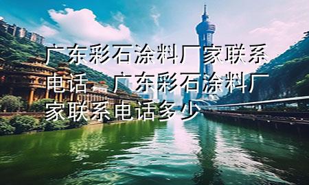 廣東彩石涂料廠家聯(lián)系電話，廣東彩石涂料廠家聯(lián)系電話多少