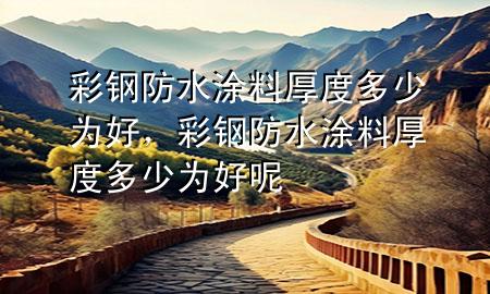 彩鋼防水涂料厚度多少為好，彩鋼防水涂料厚度多少為好呢