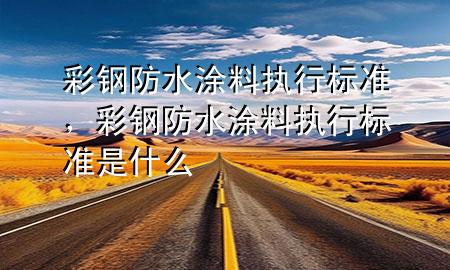 彩鋼防水涂料執(zhí)行標(biāo)準(zhǔn)，彩鋼防水涂料執(zhí)行標(biāo)準(zhǔn)是什么