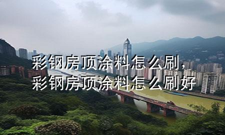 彩鋼房頂涂料怎么刷，彩鋼房頂涂料怎么刷好