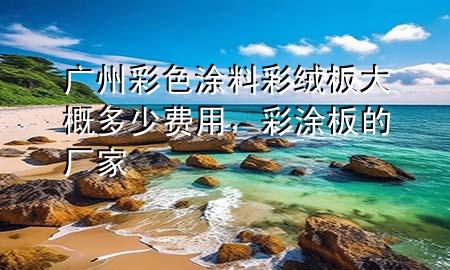 廣州彩色涂料彩絨板大概多少費用，彩涂板的廠家