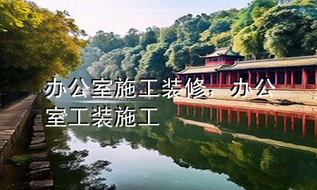 辦公室施工裝修，辦公室工裝施工