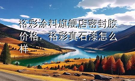 裕彩涂料旗艦店密封膠價格，裕彩真石漆怎么樣