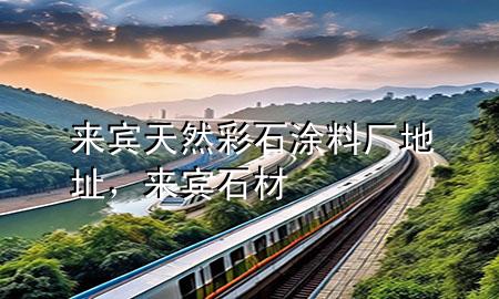 來(lái)賓天然彩石涂料廠地址，來(lái)賓石材