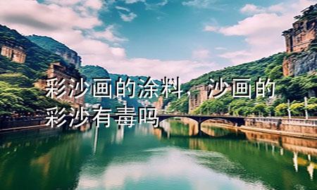 彩沙畫的涂料，沙畫的彩沙有毒嗎