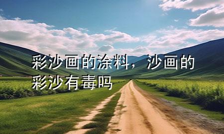 彩沙畫的涂料，沙畫的彩沙有毒嗎