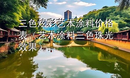 三色炫彩藝術(shù)涂料價(jià)格表（藝術(shù)涂料三色珠光效果）