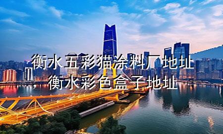 衡水五彩貓涂料廠地址，衡水彩色盒子地址