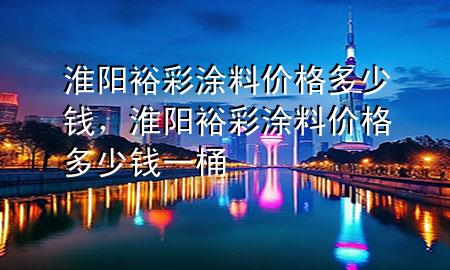 淮陽(yáng)裕彩涂料價(jià)格多少錢(qián)，淮陽(yáng)裕彩涂料價(jià)格多少錢(qián)一桶