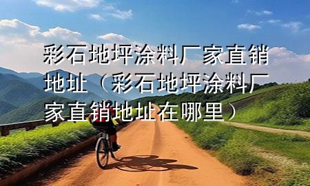 彩石地坪涂料廠家直銷地址（彩石地坪涂料廠家直銷地址在哪里）