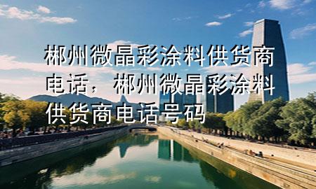 郴州微晶彩涂料供貨商電話，郴州微晶彩涂料供貨商電話號碼