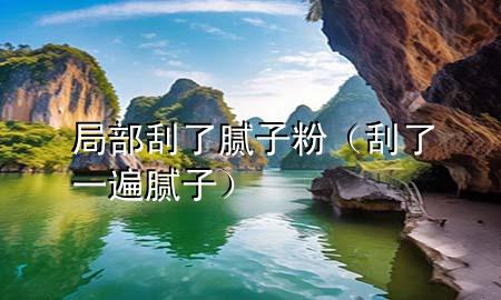 局部刮了膩?zhàn)臃郏ü瘟艘槐槟佔(zhàn)樱?>
             </div>
             <!--文章無圖的情況下插入一張圖片end-->
              
      <p>本篇文章給大家談?wù)劸植抗瘟四佔(zhàn)臃?，以及刮了一遍膩?zhàn)訉?duì)應(yīng)的知識(shí)點(diǎn)，希望對(duì)各位有所幫助，不要忘了收***本站喔。
今天給各位分享局部刮了膩?zhàn)臃鄣闹R(shí)，其中也會(huì)對(duì)刮了一遍膩?zhàn)舆M(jìn)行解釋，如果能碰巧解決***現(xiàn)在面臨的問題，別忘了關(guān)注本站，現(xiàn)在開始吧！</p><ol type=