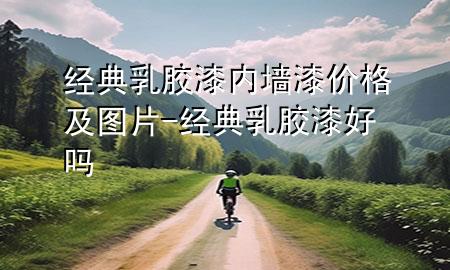 經(jīng)典乳膠漆內(nèi)墻漆價(jià)格及圖片-經(jīng)典乳膠漆好嗎