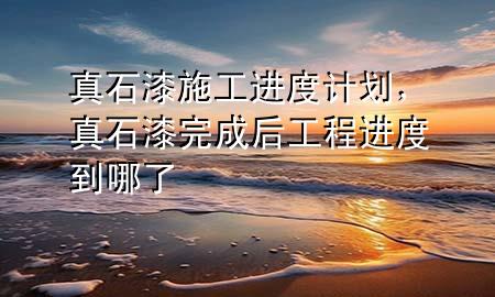真石漆施工進(jìn)度計劃，真石漆完成后工程進(jìn)度到哪了
