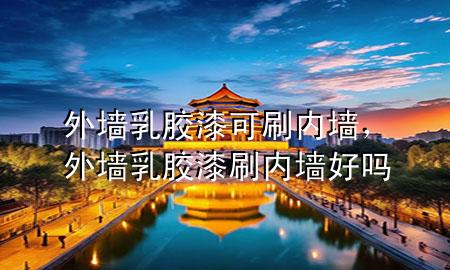 外墻乳膠漆可刷內(nèi)墻，外墻乳膠漆刷內(nèi)墻好嗎
