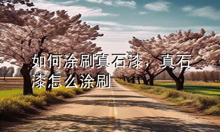 如何涂刷真石漆，真石漆怎么涂刷