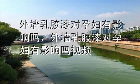 外墻乳膠漆對孕婦有影響嗎，外墻乳膠漆對孕婦有影響嗎視頻