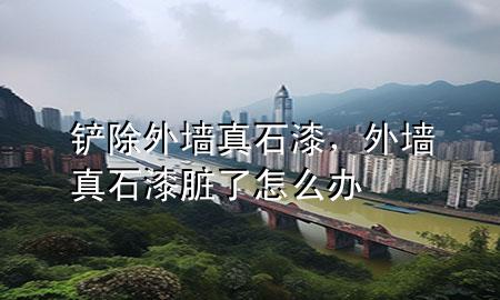 鏟除外墻真石漆，外墻真石漆臟了怎么辦