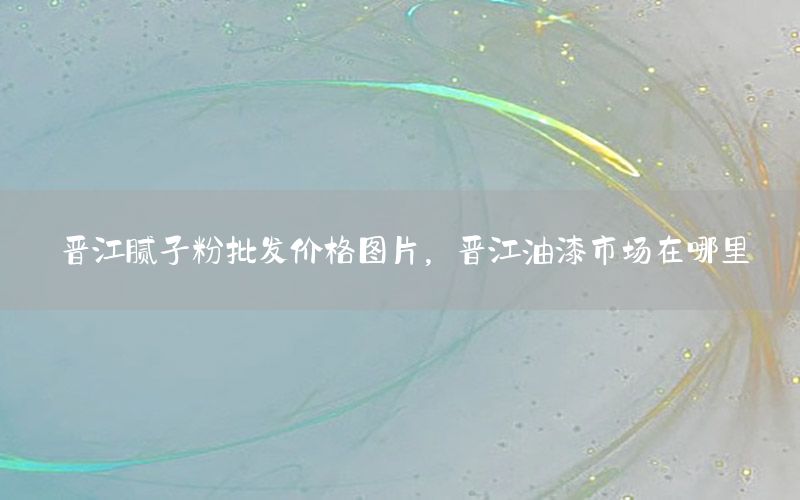 晉江膩子粉批發(fā)價格圖片，晉江油漆市場在哪里