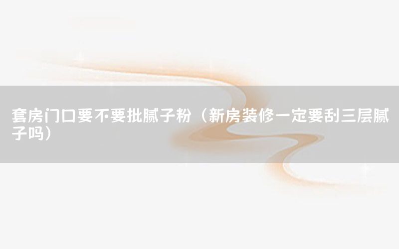 套房門口要不要批膩子粉（新房裝修一定要刮三層膩子嗎）