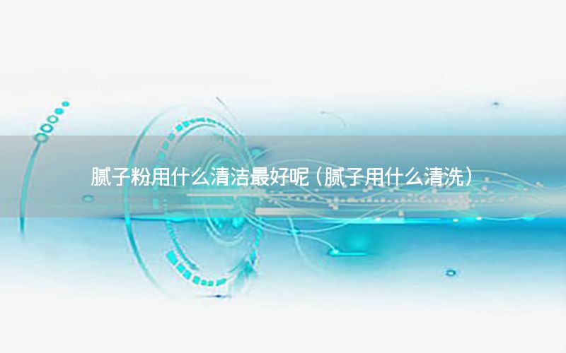 膩子粉用什么清潔最好呢（膩子用什么清洗）