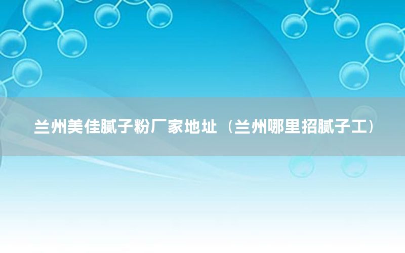 蘭州美佳膩子粉廠家地址（蘭州哪里招膩子工）
