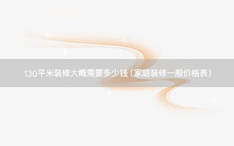 130平米裝修大概需要多少錢（家庭裝修一般價(jià)格表）