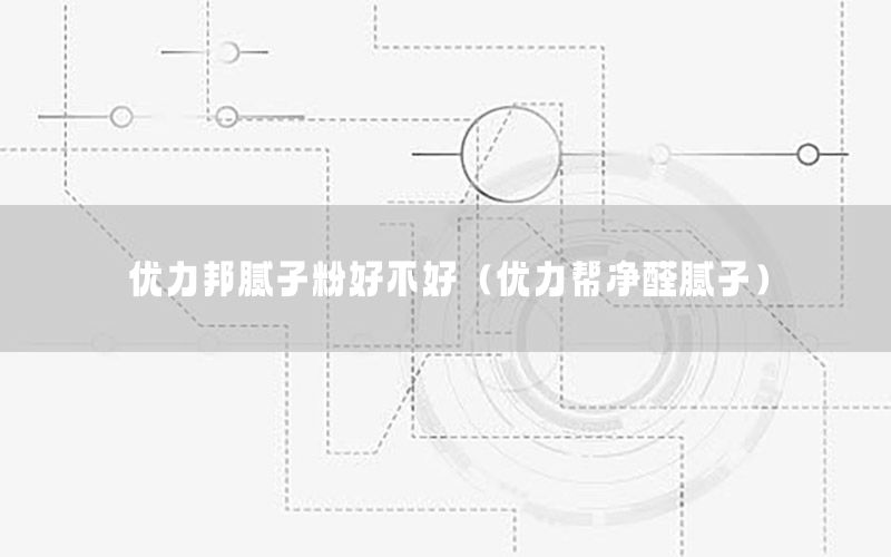優(yōu)力邦膩子粉好不好（優(yōu)力幫凈醛膩子）