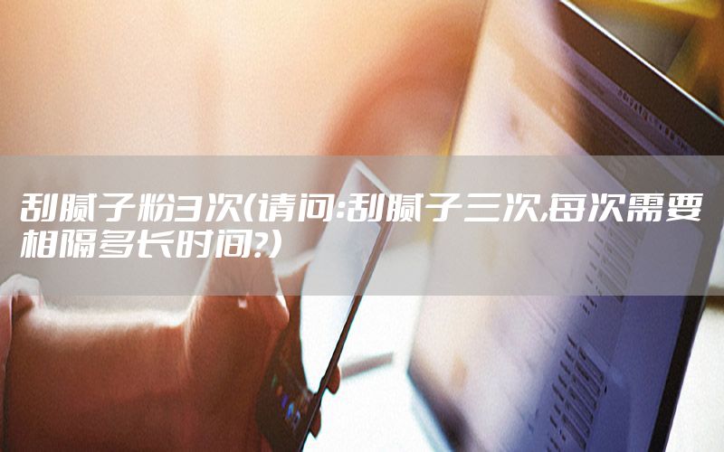 刮膩子粉3次（請問:刮膩子三次,每次需要相隔多長時間?）