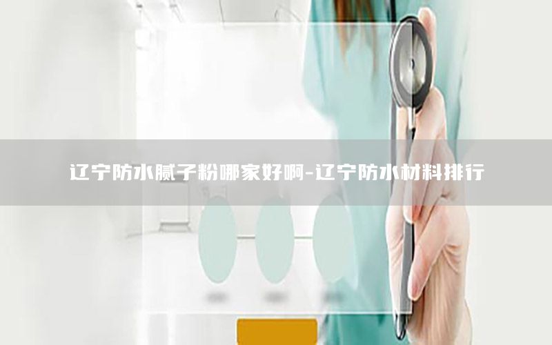 遼寧防水膩子粉哪家好啊-遼寧防水材料排行