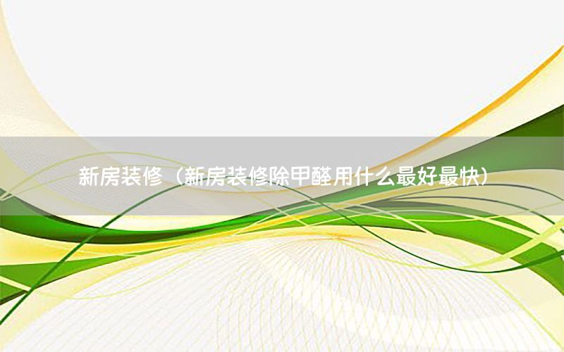 新房裝修（新房裝修除甲醛用什么最好最快）