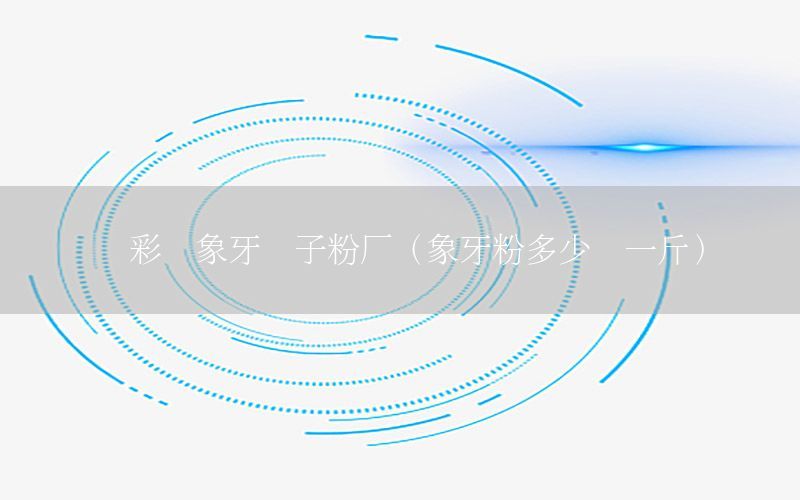 疊彩區(qū)象牙膩子粉廠（象牙粉多少錢一斤）