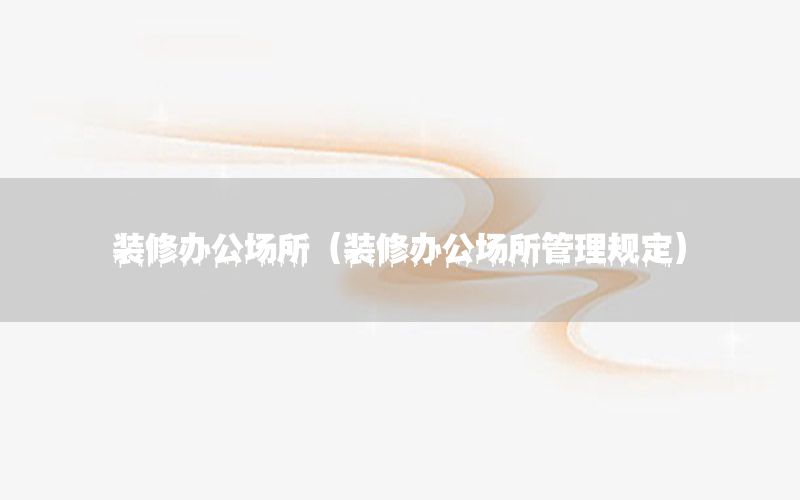裝修辦公場(chǎng)所（裝修辦公場(chǎng)所管理規(guī)定）