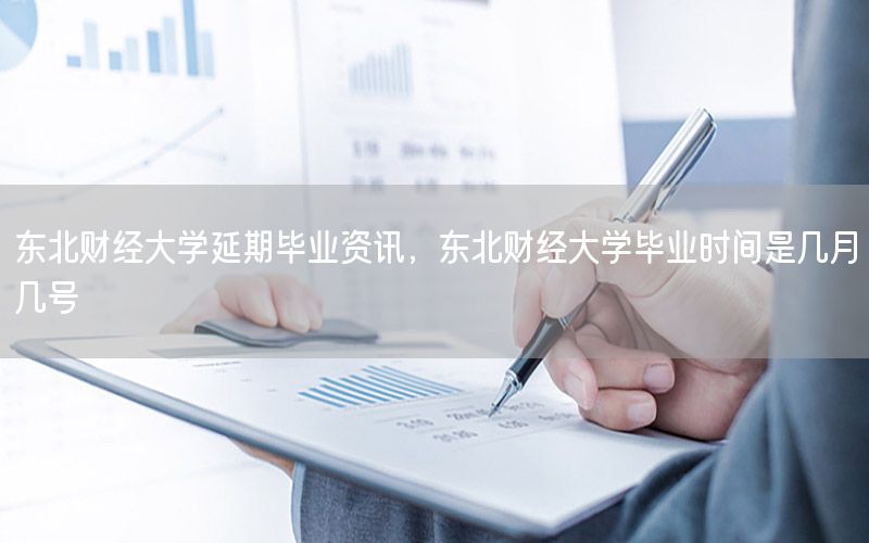 東北財經(jīng)大學(xué)延期畢業(yè)資訊，東北財經(jīng)大學(xué)畢業(yè)時間是幾月幾號