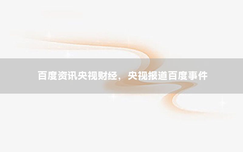 百度資訊央視財經(jīng)，央視報道百度事件