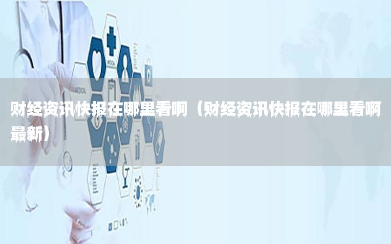 財經(jīng)資訊快報在哪里看?。ㄘ斀?jīng)資訊快報在哪里看啊最新）