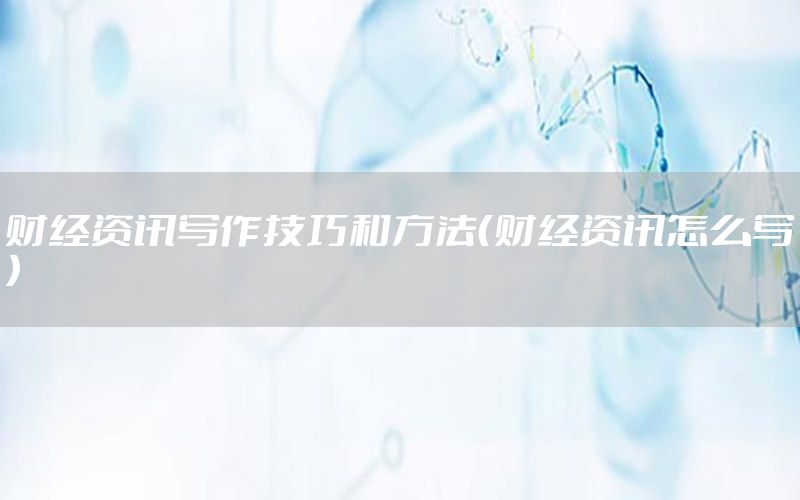 財(cái)經(jīng)資訊寫(xiě)作技巧和方法（財(cái)經(jīng)資訊怎么寫(xiě)）