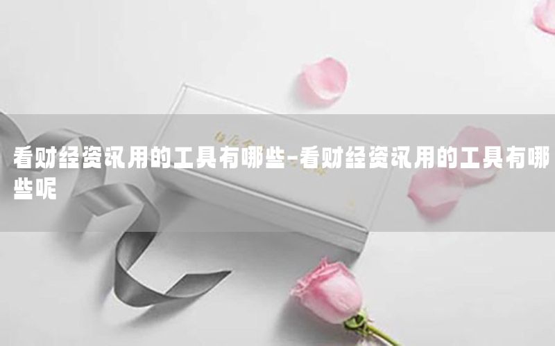 看財經資訊用的工具有哪些-看財經資訊用的工具有哪些呢