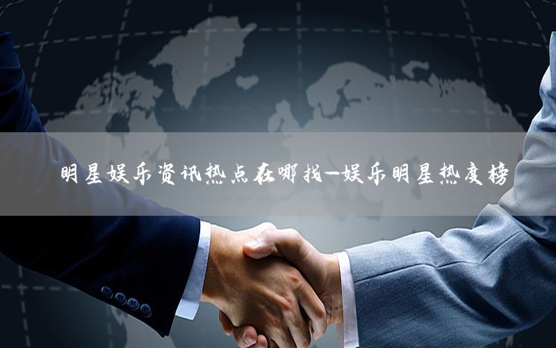 明星娛樂資訊熱點在哪找-娛樂明星熱度榜