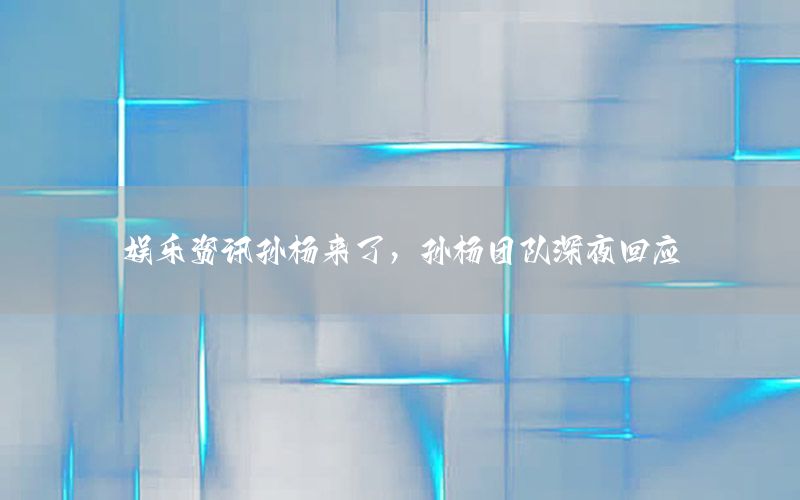 娛樂資訊孫楊來了，孫楊團隊深夜回應(yīng)