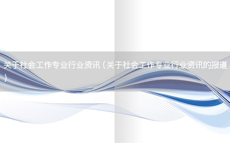 關(guān)于社會工作專業(yè)行業(yè)資訊（關(guān)于社會工作專業(yè)行業(yè)資訊的報道）