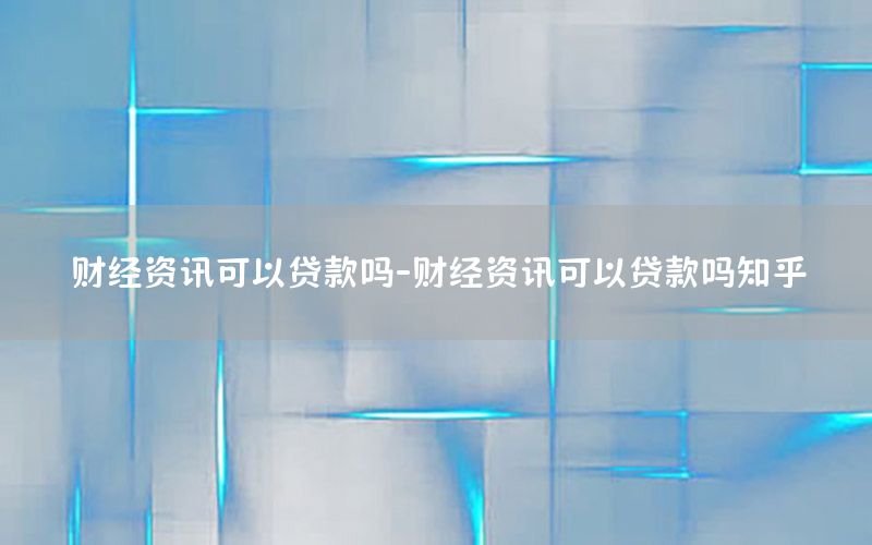 財(cái)經(jīng)資訊可以貸款嗎-財(cái)經(jīng)資訊可以貸款嗎知乎